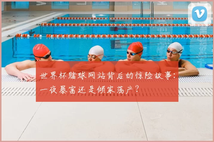 世界杯赌球网站背后的惊险故事：一夜暴富还是倾家荡产？