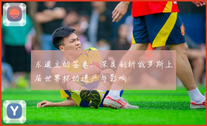 东道主的答卷：深度剖析俄罗斯上届世界杯的遗产与影响