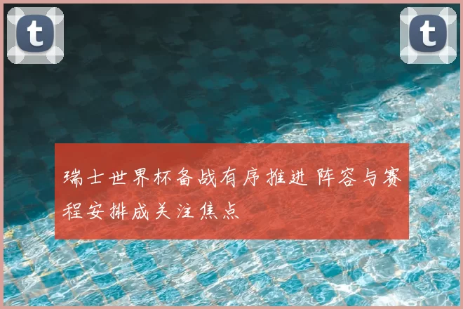 瑞士世界杯备战有序推进 阵容与赛程安排成关注焦点