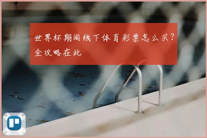 世界杯期间线下体育彩票怎么买?全攻略在此