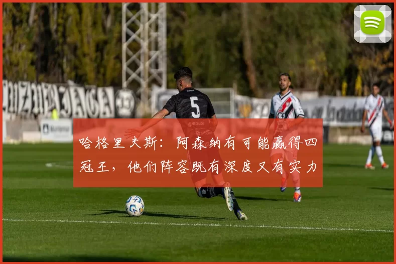 哈格里夫斯:阿森纳有可能赢得四冠王,他们阵容既有深度又有实力