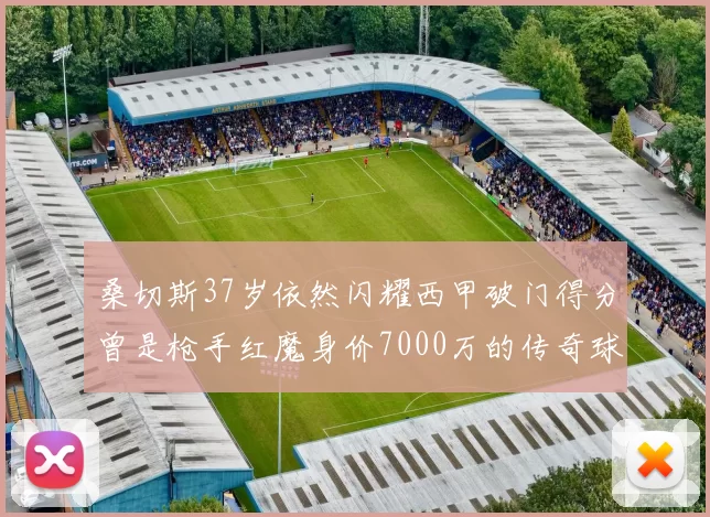 桑切斯37岁依然闪耀西甲破门得分曾是枪手红魔身价7000万的传奇球星