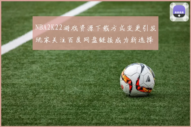 NBA2K22游戏资源下载方式变更引发玩家关注百度网盘链接成为新选择