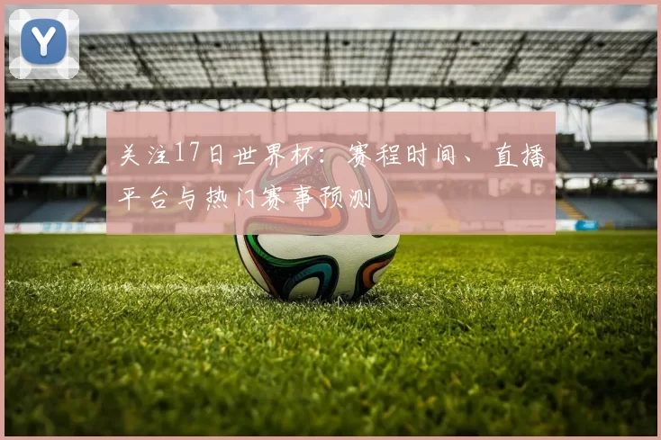 关注17日世界杯:赛程时间、直播平台与热门赛事预测