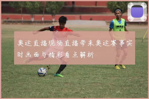 奥运直播现场直播带来奥运赛事实时画面与精彩看点解析