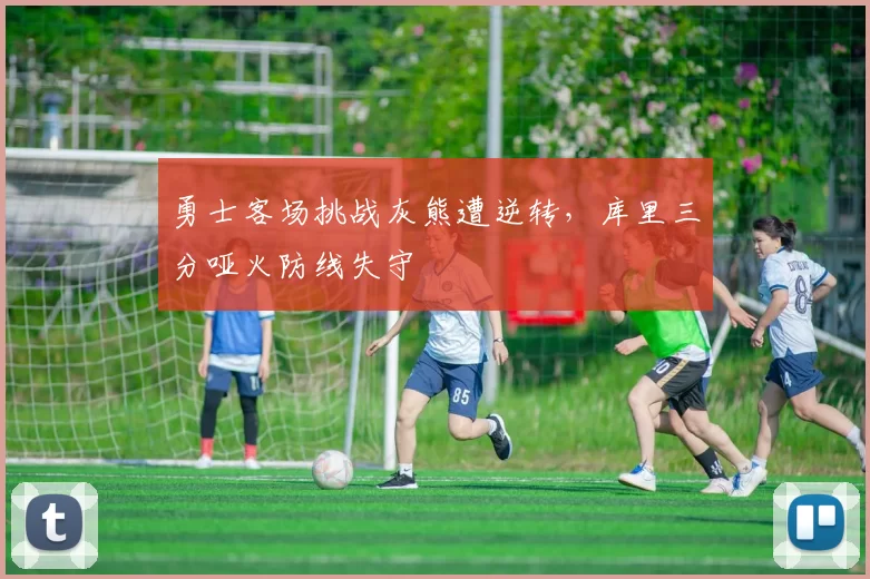 勇士客场挑战灰熊遭逆转,库里三分哑火防线失守