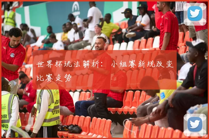 世界杯玩法解析：小组赛新规改变比赛走势