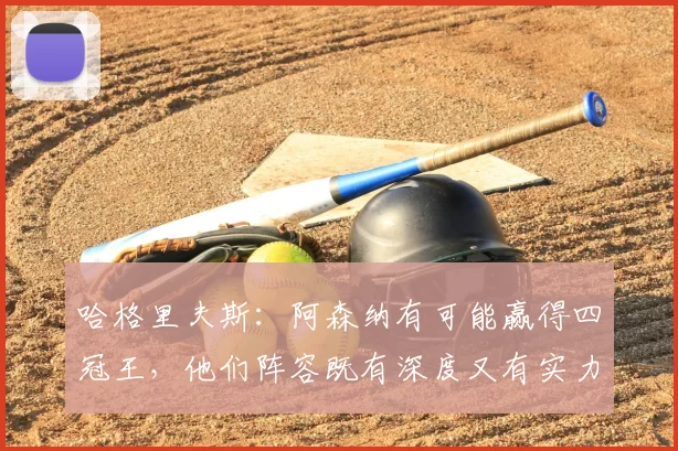 哈格里夫斯:阿森纳有可能赢得四冠王,他们阵容既有深度又有实力