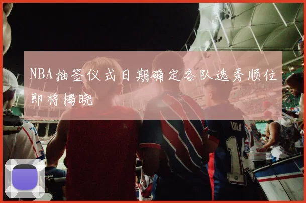 NBA抽签仪式日期确定各队选秀顺位即将揭晓