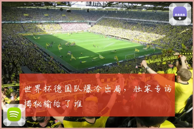 世界杯德国队爆冷出局,独家专访揭秘输给了谁