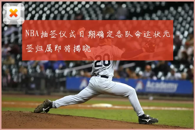 NBA抽签仪式日期确定各队命运状元签归属即将揭晓