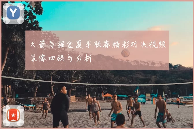火箭与掘金夏季联赛精彩对决视频录像回顾与分析