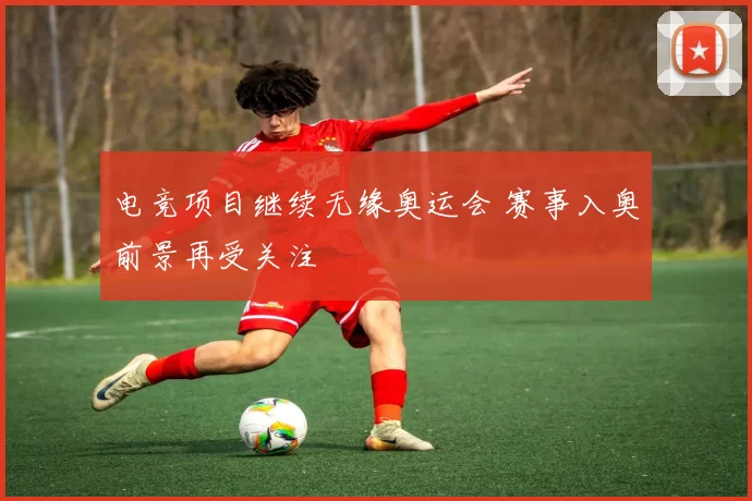 电竞项目继续无缘奥运会 赛事入奥前景再受关注
