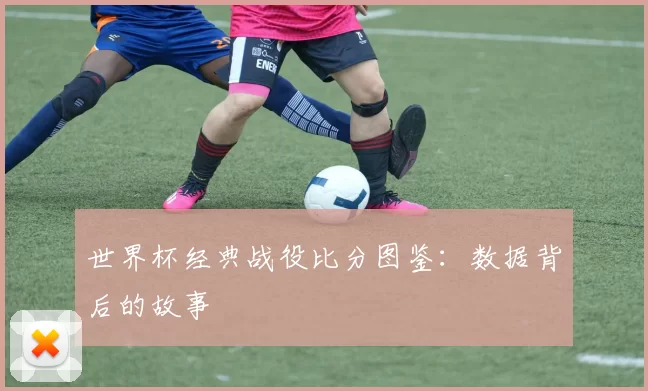 世界杯经典战役比分图鉴:数据背后的故事