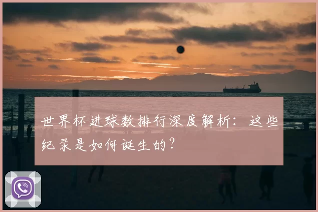 世界杯进球数排行深度解析:这些纪录是如何诞生的?