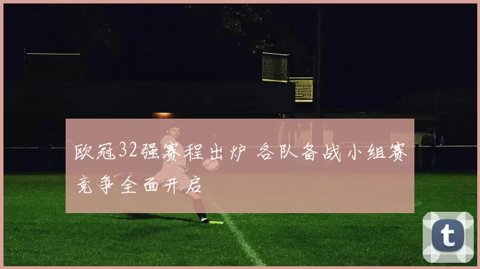 欧冠32强赛程出炉 各队备战小组赛竞争全面开启