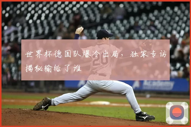 世界杯德国队爆冷出局，独家专访揭秘输给了谁