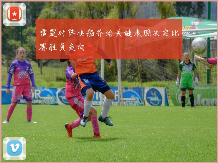雷霆对阵快船乔治关键表现决定比赛胜负走向