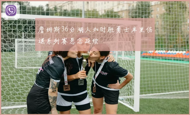 詹姆斯36分湖人加时胜勇士库里伤退系列赛悬念延续