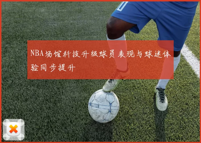 NBA场馆科技升级球员表现与球迷体验同步提升