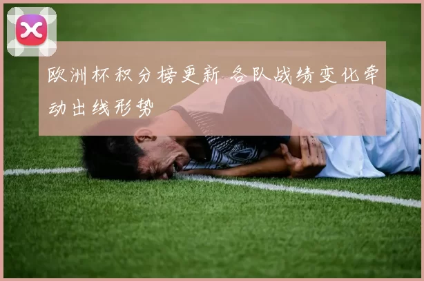 欧洲杯积分榜更新 各队战绩变化牵动出线形势