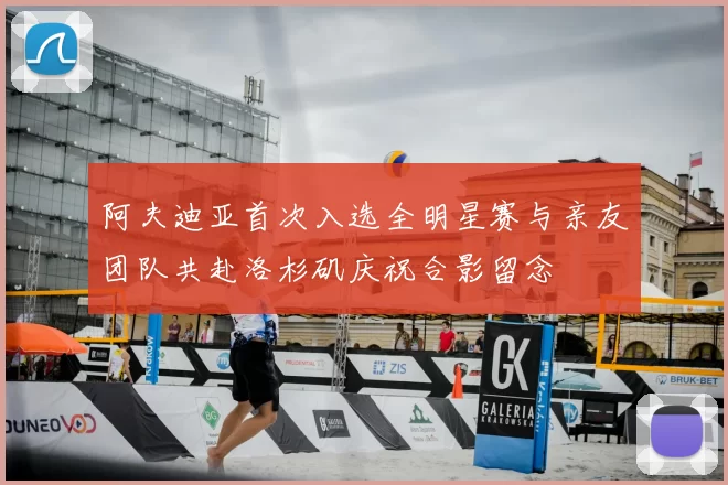 阿夫迪亚首次入选全明星赛与亲友团队共赴洛杉矶庆祝合影留念
