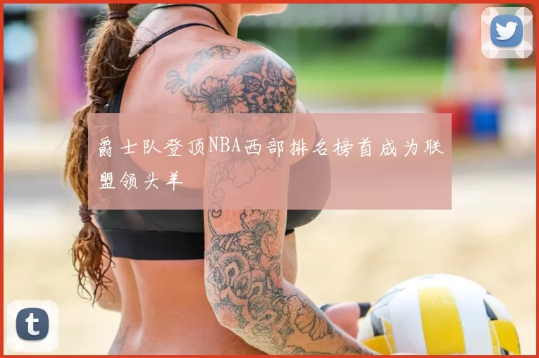 爵士队登顶NBA西部排名榜首成为联盟领头羊