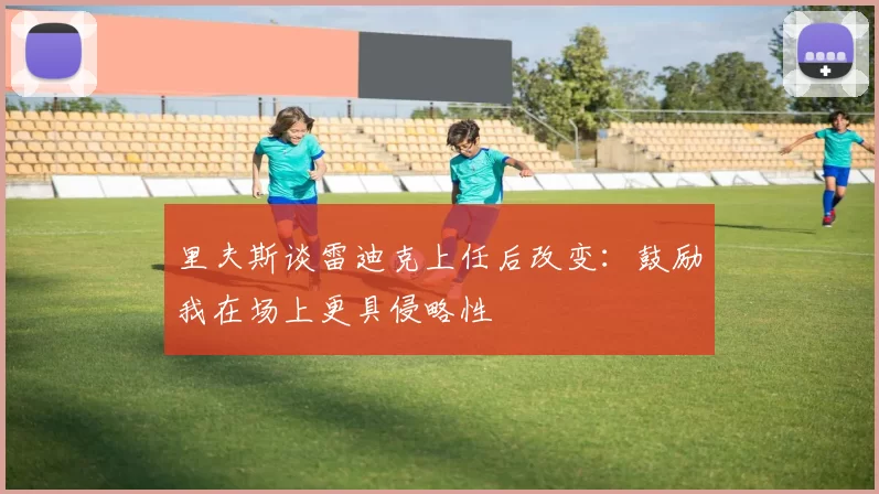 里夫斯谈雷迪克上任后改变：鼓励我在场上更具侵略性