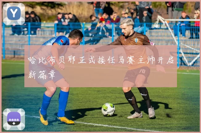 哈比布贝耶正式接任马赛主帅开启新篇章