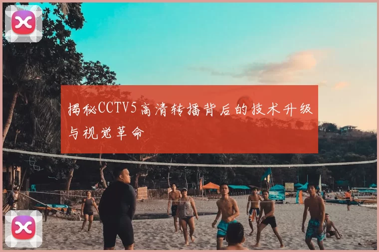 揭秘CCTV5高清转播背后的技术升级与视觉革命