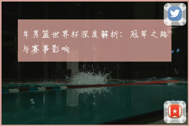 年男篮世界杯深度解析:冠军之路与赛事影响