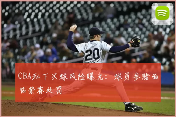 CBA私下买球风险曝光：球员参赌面临禁赛处罚