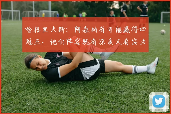 哈格里夫斯:阿森纳有可能赢得四冠王,他们阵容既有深度又有实力