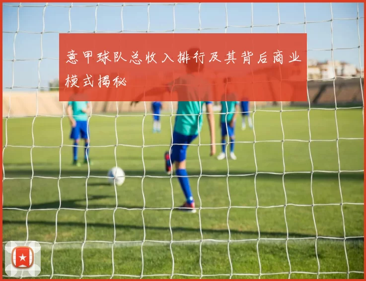 意甲球队总收入排行及其背后商业模式揭秘