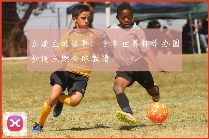 东道主的故事：今年世界杯举办国如何点燃全球激情