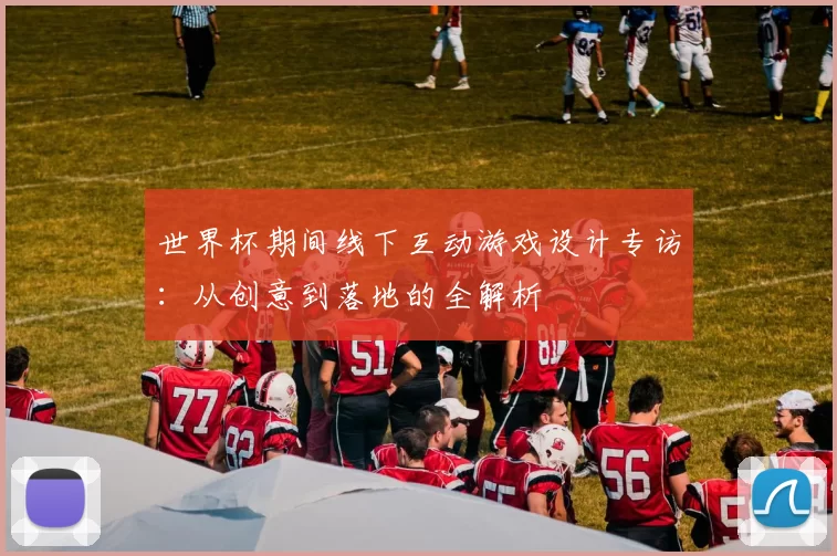 世界杯期间线下互动游戏设计专访:从创意到落地的全解析