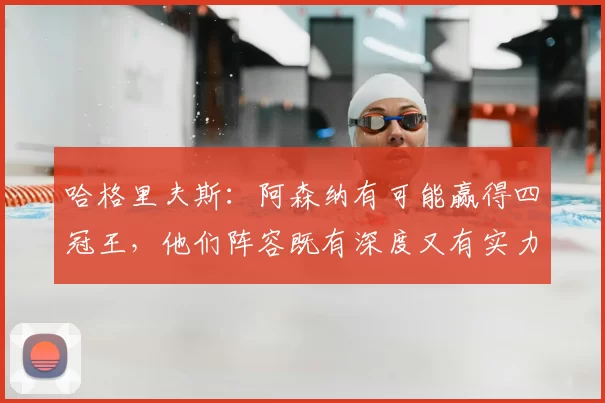 哈格里夫斯：阿森纳有可能赢得四冠王，他们阵容既有深度又有实力