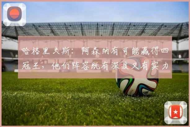 哈格里夫斯:阿森纳有可能赢得四冠王,他们阵容既有深度又有实力