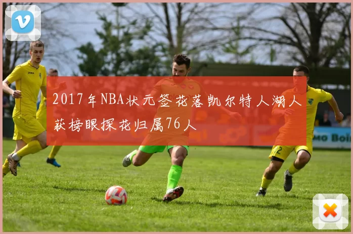 2017年NBA状元签花落凯尔特人湖人获榜眼探花归属76人