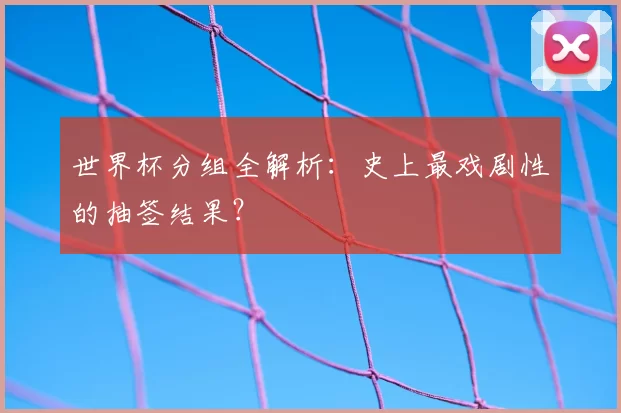 世界杯分组全解析:史上最戏剧性的抽签结果?