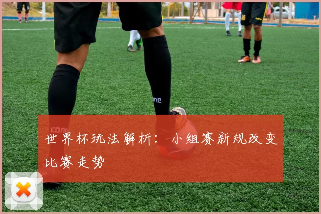世界杯玩法解析:小组赛新规改变比赛走势