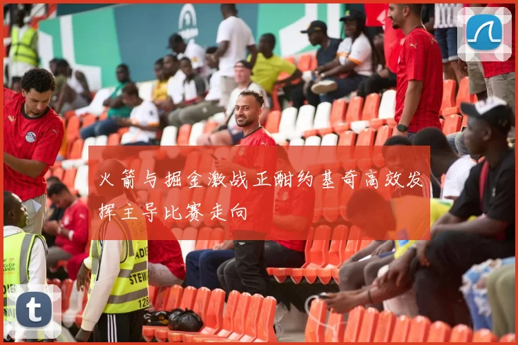 火箭与掘金激战正酣约基奇高效发挥主导比赛走向