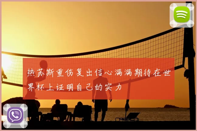 热苏斯重伤复出信心满满期待在世界杯上证明自己的实力