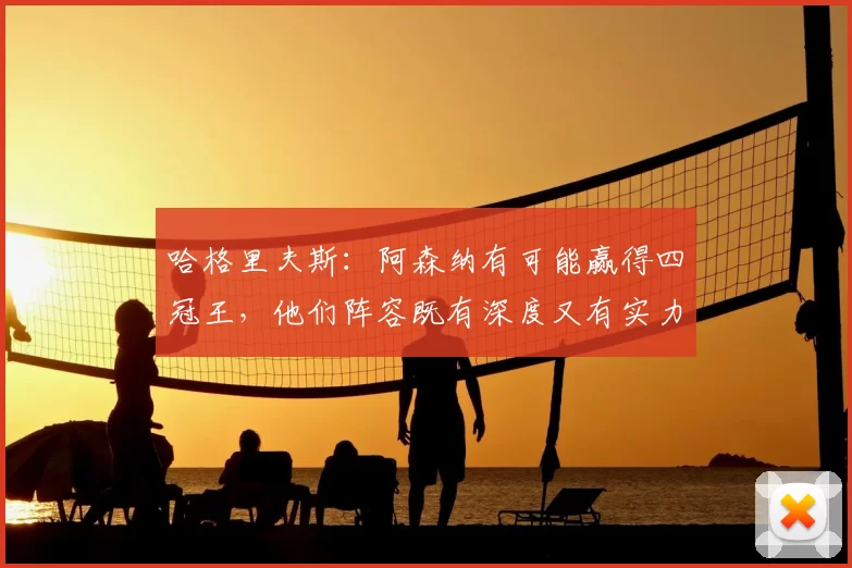 哈格里夫斯：阿森纳有可能赢得四冠王，他们阵容既有深度又有实力