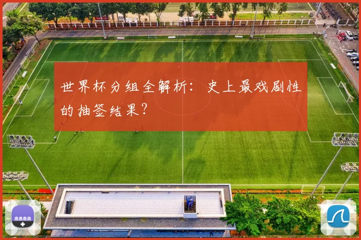 世界杯分组全解析:史上最戏剧性的抽签结果?