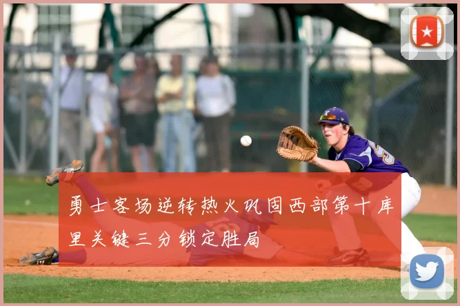 勇士客场逆转热火巩固西部第十库里关键三分锁定胜局
