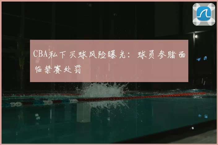 CBA私下买球风险曝光:球员参赌面临禁赛处罚