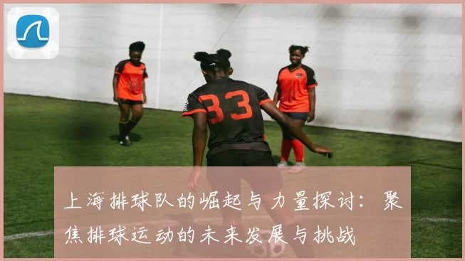 上海排球队的崛起与力量探讨：聚焦排球运动的未来发展与挑战