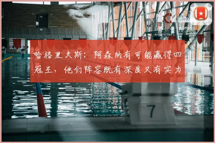 哈格里夫斯:阿森纳有可能赢得四冠王,他们阵容既有深度又有实力