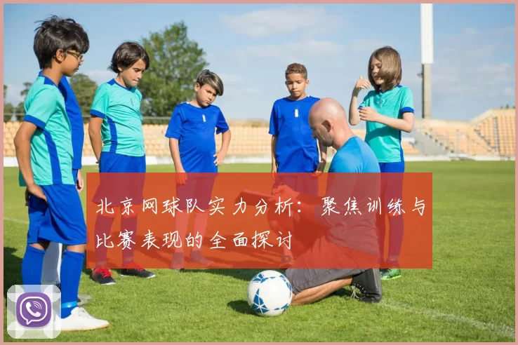 北京网球队实力分析:聚焦训练与比赛表现的全面探讨